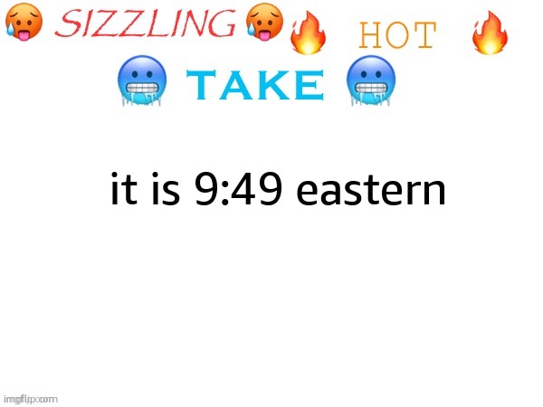 sizzling hot take | it is 9:49 eastern | image tagged in sizzling hot take | made w/ Imgflip meme maker