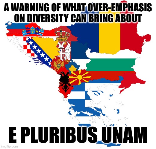 Balkans | A WARNING OF WHAT OVER-EMPHASIS ON DIVERSITY CAN BRING ABOUT; E PLURIBUS UNAM | image tagged in balkans | made w/ Imgflip meme maker