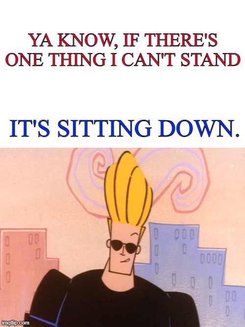 Bravo 2 | YA KNOW, IF THERE'S ONE THING I CAN'T STAND; IT'S SITTING DOWN. | image tagged in blank white template | made w/ Imgflip meme maker