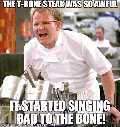 B-B-B-B-Bad | THE T-BONE STEAK WAS SO AWFUL IT STARTED SINGING BAD TO THE BONE! | image tagged in memes,chef gordon ramsay,music,song | made w/ Imgflip meme maker