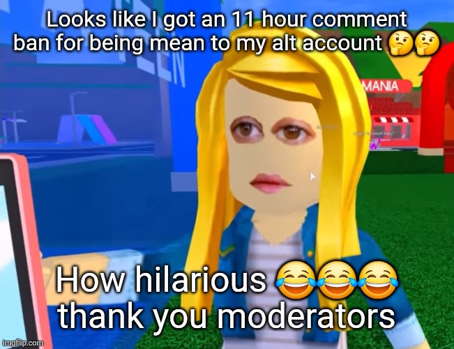 e.g. X all the Y | Looks like I got an 11 hour comment ban for being mean to my alt account 🤔🤔; How hilarious 😂😂😂 thank you moderators | image tagged in e g x all the y | made w/ Imgflip meme maker