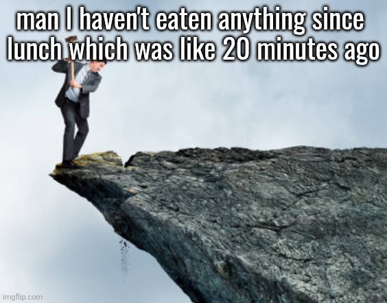 man breaking cliff | man I haven't eaten anything since 
lunch which was like 20 minutes ago | image tagged in man breaking cliff | made w/ Imgflip meme maker