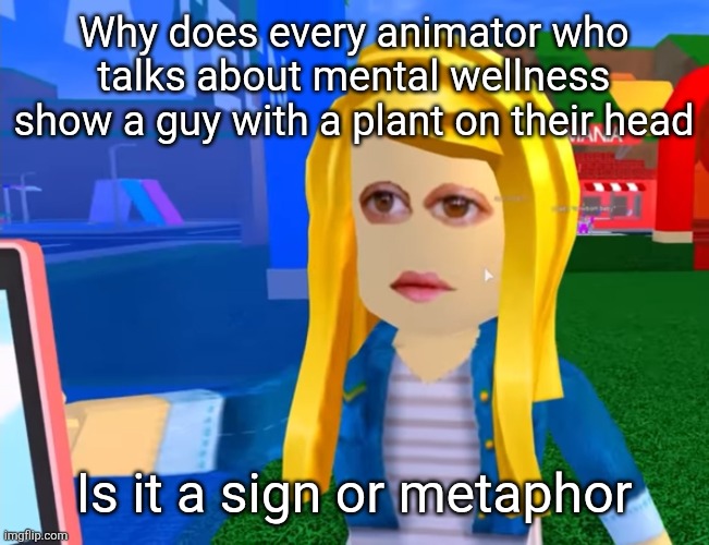 e.g. X all the Y | Why does every animator who talks about mental wellness show a guy with a plant on their head; Is it a sign or metaphor | image tagged in e g x all the y | made w/ Imgflip meme maker