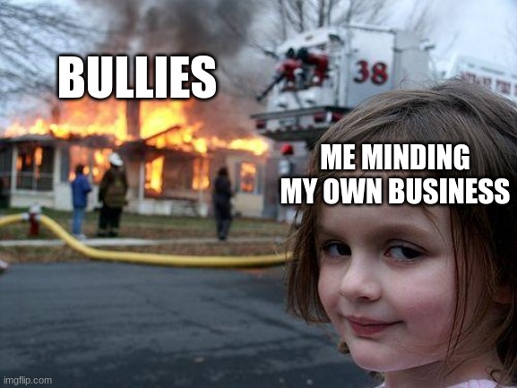 Bullying Vs. Me minding my own buisiness | BULLIES; ME MINDING MY OWN BUSINESS | image tagged in memes,disaster girl | made w/ Imgflip meme maker