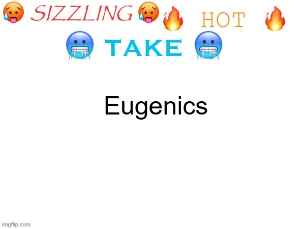 sizzling hot take | Eugenics | image tagged in sizzling hot take | made w/ Imgflip meme maker