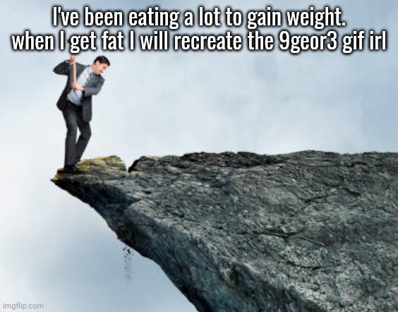 man breaking cliff | I've been eating a lot to gain weight. when I get fat I will recreate the 9geor3 gif irl | image tagged in man breaking cliff | made w/ Imgflip meme maker