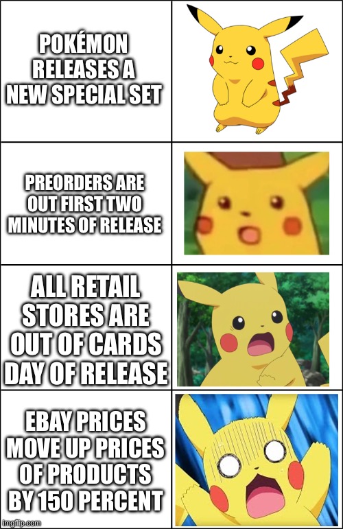 Horror Pikachu | POKÉMON RELEASES A NEW SPECIAL SET; PREORDERS ARE OUT FIRST TWO MINUTES OF RELEASE; ALL RETAIL STORES ARE OUT OF CARDS DAY OF RELEASE; EBAY PRICES MOVE UP PRICES OF PRODUCTS BY 150 PERCENT | image tagged in horror pikachu | made w/ Imgflip meme maker