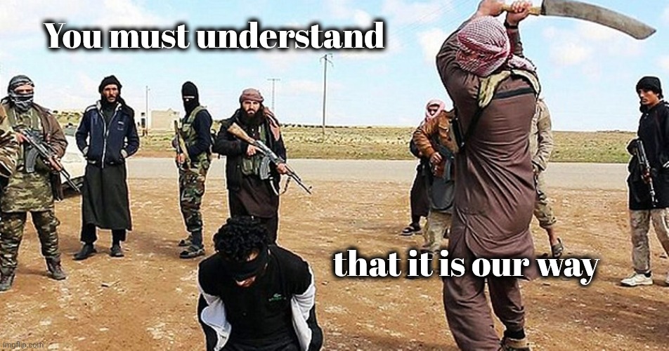 ISIS Beheading | You must understand that it is our way | image tagged in isis beheading | made w/ Imgflip meme maker