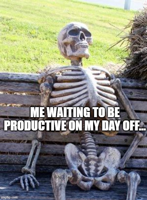 Reality hits hard | ME WAITING TO BE PRODUCTIVE ON MY DAY OFF… | image tagged in memes,waiting skeleton | made w/ Imgflip meme maker