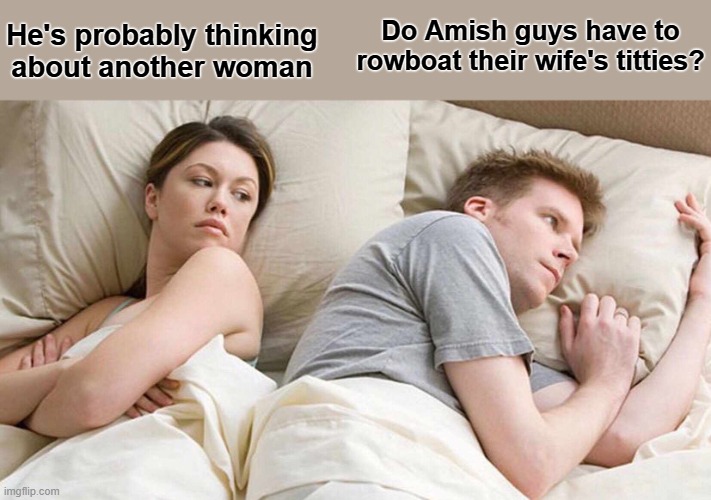 I Bet He's Thinking About Other Women | Do Amish guys have to rowboat their wife's titties? He's probably thinking
about another woman | image tagged in memes,i bet he's thinking about other women | made w/ Imgflip meme maker