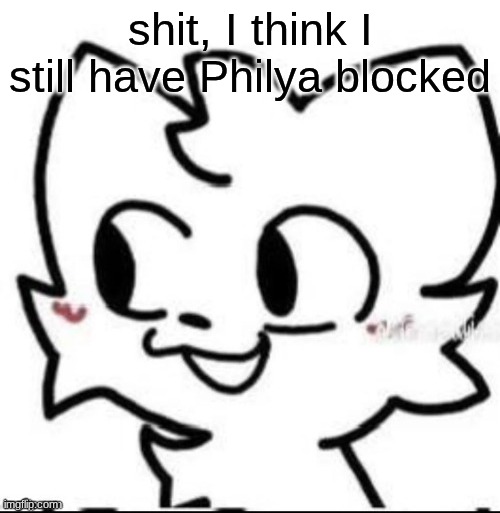 let me fix that | shit, I think I still have Philya blocked | image tagged in boykisser | made w/ Imgflip meme maker