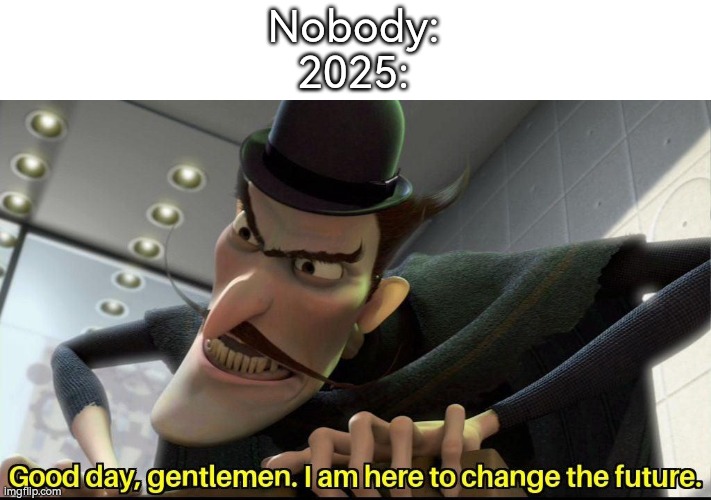 2025 really change the future. By changing it into worst future. | Nobody:
2025: | image tagged in good day gentlemen i am here to change the future,2025 | made w/ Imgflip meme maker
