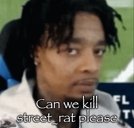 . | Can we kill street_rat please | made w/ Imgflip meme maker