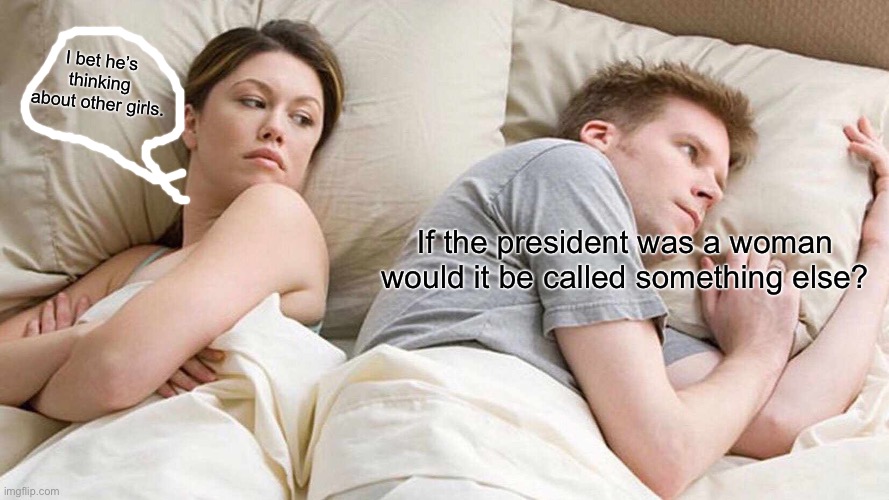 I mean he KINDA is… | I bet he’s thinking about other girls. If the president was a woman would it be called something else? | image tagged in memes,i bet he's thinking about other women | made w/ Imgflip meme maker