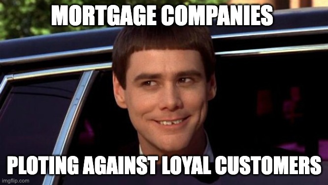 Mortgage companies plotting against loyal customers | MORTGAGE COMPANIES; PLOTING AGAINST LOYAL CUSTOMERS | image tagged in mortgage meme | made w/ Imgflip meme maker