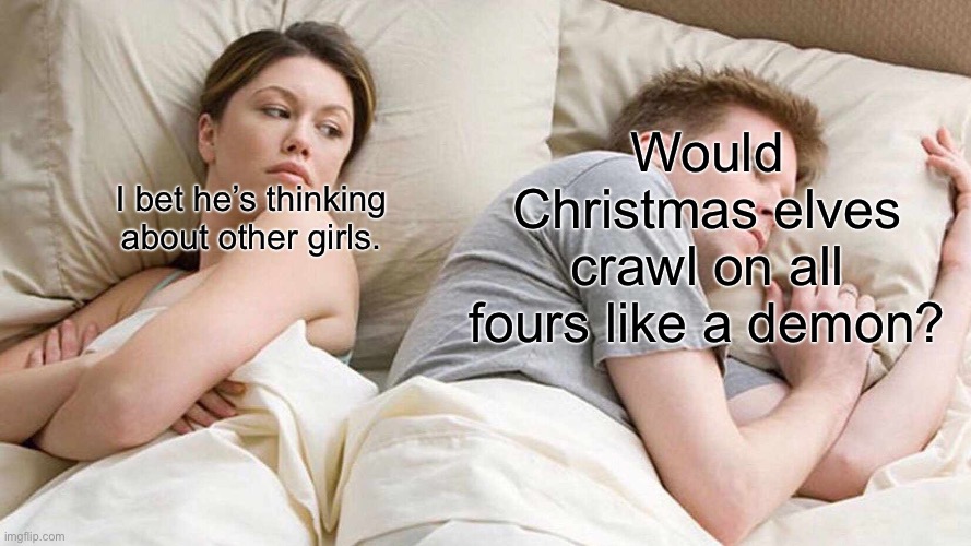I Bet He's Thinking About Other Women | Would Christmas elves crawl on all fours like a demon? I bet he’s thinking about other girls. | image tagged in memes,i bet he's thinking about other women | made w/ Imgflip meme maker