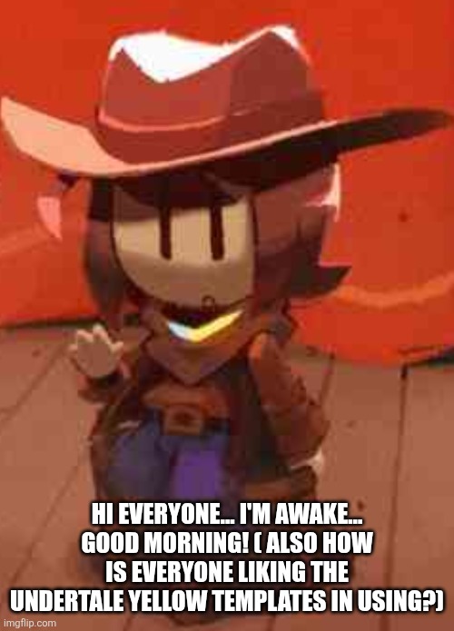 ( Southern/ Texan accent) Well, good mornin' everyone, I'm awake! | HI EVERYONE... I'M AWAKE... GOOD MORNING! ( ALSO HOW IS EVERYONE LIKING THE UNDERTALE YELLOW TEMPLATES IN USING?) | image tagged in hi | made w/ Imgflip meme maker
