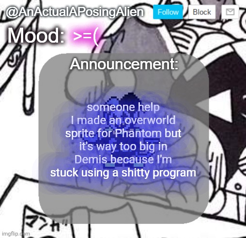 Atp I should just use my PC for spriting, that can actually run Piskel. | >=(; someone help
I made an overworld sprite for Phantom but it's way too big in Demis because I'm stuck using a shitty program | image tagged in anactualaposingalien announce template by interactionsystem | made w/ Imgflip meme maker