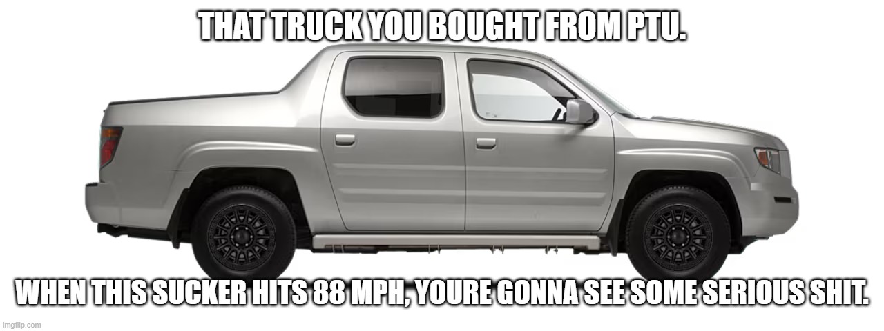 Truck | THAT TRUCK YOU BOUGHT FROM PTU. WHEN THIS SUCKER HITS 88 MPH, YOURE GONNA SEE SOME SERIOUS SHIT. | image tagged in truck,car,buy,sell,back to the future | made w/ Imgflip meme maker