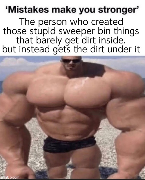 mistakes make you stronger | The person who created those stupid sweeper bin things that barely get dirt inside, but instead gets the dirt under it | image tagged in mistakes make you stronger | made w/ Imgflip meme maker