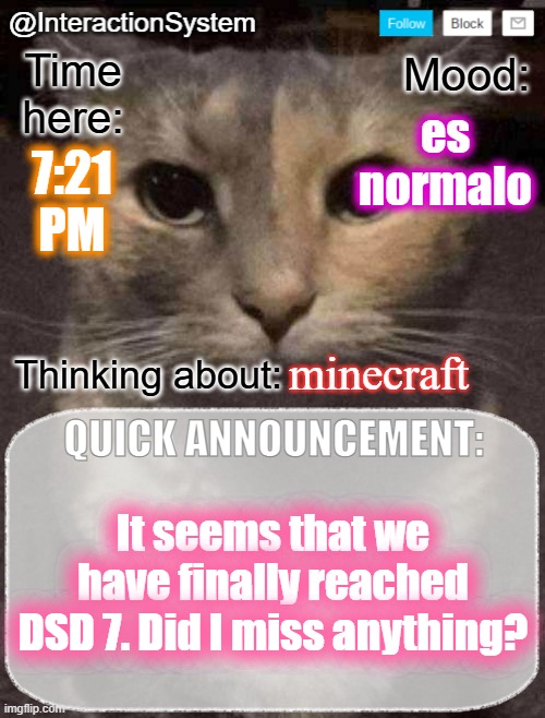 Why does seeing my own template scare the shit out of me every time | es normalo; 7:21
PM; minecraft; It seems that we have finally reached DSD 7. Did I miss anything? | image tagged in interactionsystem's quick announcement template,sans of topic | made w/ Imgflip meme maker