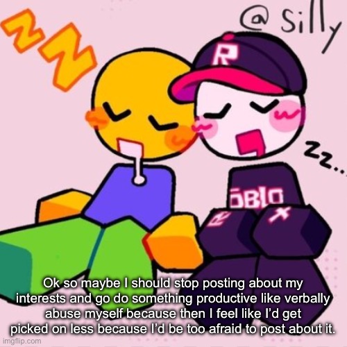 Gayass noob temp | Ok so maybe I should stop posting about my interests and go do something productive like verbally abuse myself because then I feel like I’d get picked on less because I’d be too afraid to post about it. | image tagged in gayass noob temp | made w/ Imgflip meme maker