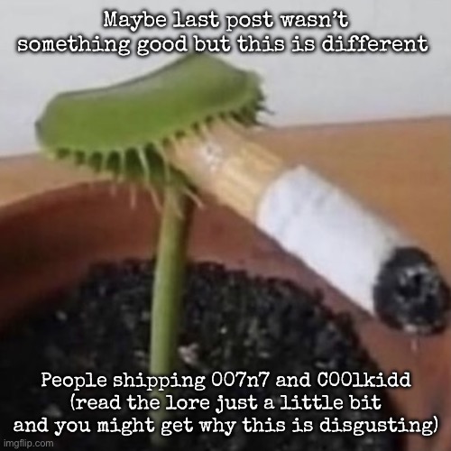 plant weeds | Maybe last post wasn’t something good but this is different; People shipping 007n7 and C00lkidd (read the lore just a little bit and you might get why this is disgusting) | image tagged in plant weeds,msmg | made w/ Imgflip meme maker