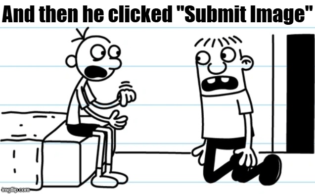 Greg explains to Rowley | And then he clicked "Submit Image" | image tagged in greg explains to rowley | made w/ Imgflip meme maker