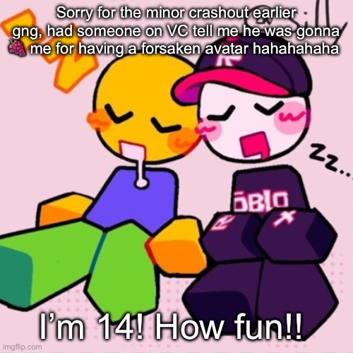 Ain’t even my first time getting rape threats either. Green leader did the same. | Sorry for the minor crashout earlier gng, had someone on VC tell me he was gonna 🍇 me for having a forsaken avatar hahahahaha; I’m 14! How fun!! | image tagged in gayass noob temp | made w/ Imgflip meme maker
