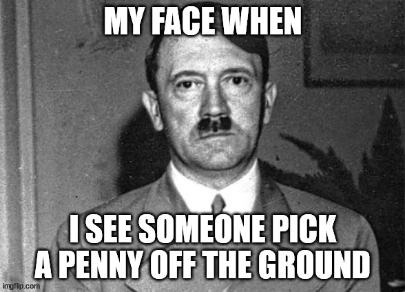 MY FACE WHEN; I SEE SOMEONE PICK A PENNY OFF THE GROUND | made w/ Imgflip meme maker