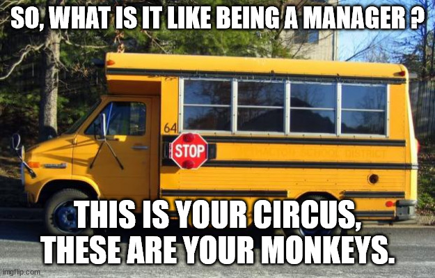 Management, in a nutshell | SO, WHAT IS IT LIKE BEING A MANAGER ? THIS IS YOUR CIRCUS, THESE ARE YOUR MONKEYS. | image tagged in short bus,management,manager,circus,drama,stress | made w/ Imgflip meme maker