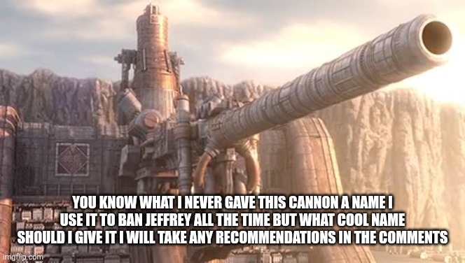 What should we call this thing | YOU KNOW WHAT I NEVER GAVE THIS CANNON A NAME I USE IT TO BAN JEFFREY ALL THE TIME BUT WHAT COOL NAME SHOULD I GIVE IT I WILL TAKE ANY RECOMMENDATIONS IN THE COMMENTS | image tagged in artillery cannon wall,sans of topic | made w/ Imgflip meme maker