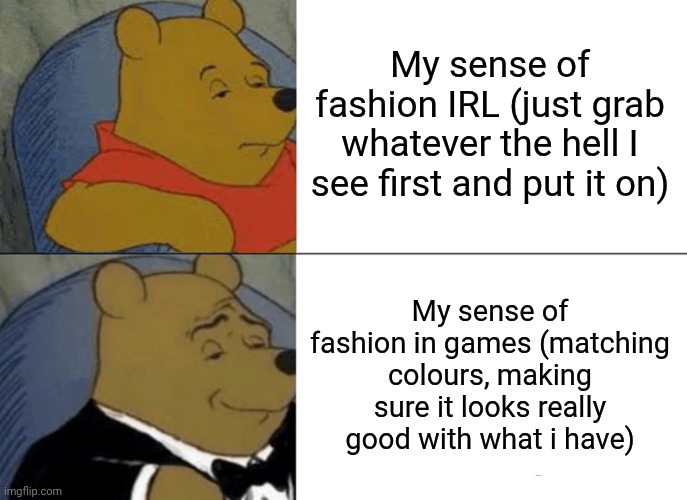 Tuxedo Winnie The Pooh | My sense of fashion IRL (just grab whatever the hell I see first and put it on); My sense of fashion in games (matching colours, making sure it looks really good with what i have) | image tagged in memes,tuxedo winnie the pooh | made w/ Imgflip meme maker