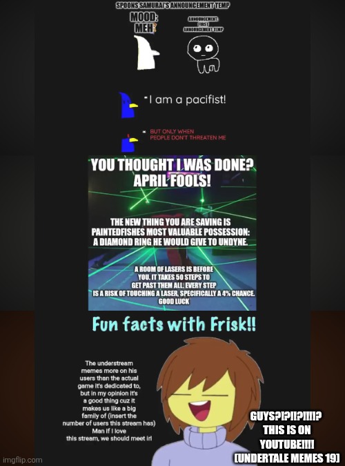 I JUST STUMBLED ACROSS THIS, YOU MUST SEE THIS!!! THIS IS ON YOUTUBE!!! | GUYS?!?!!?!!!!? 
THIS IS ON YOUTUBE!!!!
(UNDERTALE MEMES 19) | image tagged in important | made w/ Imgflip meme maker