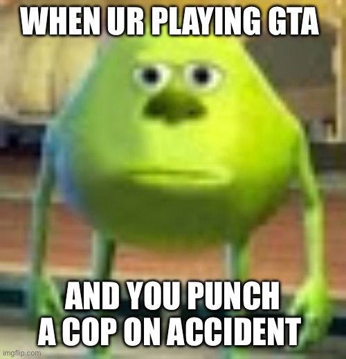 Sully Wazowski | WHEN UR PLAYING GTA; AND YOU PUNCH A COP ON ACCIDENT | image tagged in sully wazowski | made w/ Imgflip meme maker