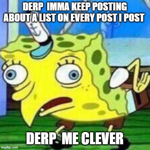 DERP  IMMA KEEP POSTING ABOUT A LIST ON EVERY POST I POST DERP  ME CLEVER | image tagged in triggerpaul | made w/ Imgflip meme maker