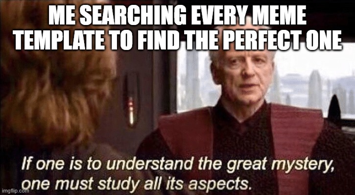 If one is to understand the great mystery | ME SEARCHING EVERY MEME TEMPLATE TO FIND THE PERFECT ONE | image tagged in if one is to understand the great mystery | made w/ Imgflip meme maker