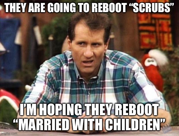 Al Bundy | THEY ARE GOING TO REBOOT “SCRUBS”; I’M HOPING THEY REBOOT “MARRIED WITH CHILDREN” | image tagged in al bundy,married with children | made w/ Imgflip meme maker