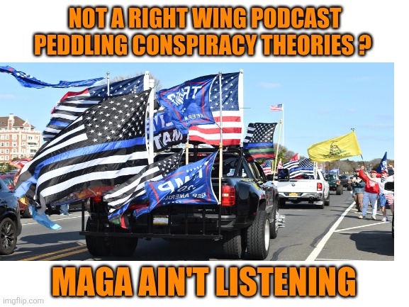 Blank White Template | NOT A RIGHT WING PODCAST PEDDLING CONSPIRACY THEORIES ? MAGA AIN'T LISTENING | image tagged in blank white template | made w/ Imgflip meme maker