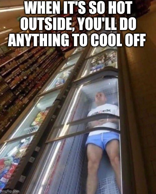When It's So Hot Outside You'll Do Anything To Cool Off | WHEN IT'S SO HOT OUTSIDE, YOU'LL DO ANYTHING TO COOL OFF | image tagged in chrisjoines1 | made w/ Imgflip meme maker