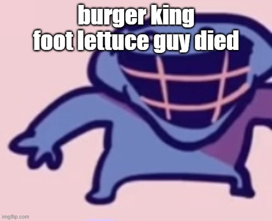 dud 5 | burger king foot lettuce guy died | image tagged in dud 5 | made w/ Imgflip meme maker