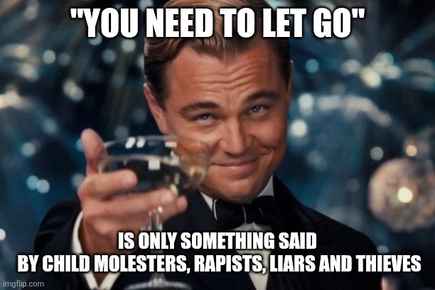 Leonardo Dicaprio Cheers | "YOU NEED TO LET GO"; IS ONLY SOMETHING SAID
 BY CHILD MOLESTERS, RAPISTS, LIARS AND THIEVES | image tagged in memes,leonardo dicaprio cheers | made w/ Imgflip meme maker