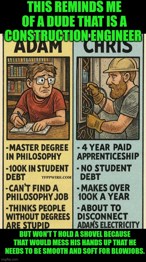 Funny | THIS REMINDS ME OF A DUDE THAT IS A CONSTRUCTION ENGINEER; BUT WON'T T HOLD A SHOVEL BECAUSE THAT WOULD MESS HIS HANDS UP THAT HE NEEDS TO BE SMOOTH AND SOFT FOR BLOWJOBS. | image tagged in funny,construction,engineer,school,education,blowjob | made w/ Imgflip meme maker