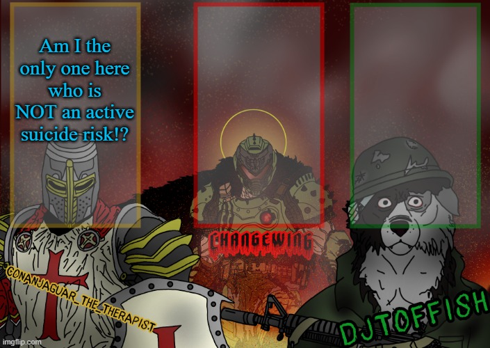 The Fist of Konshu, DJTO, and Conanjaguar shared template | Am I the only one here who is NOT an active suicide risk!? | image tagged in the fist of konshu djto and conanjaguar shared template | made w/ Imgflip meme maker