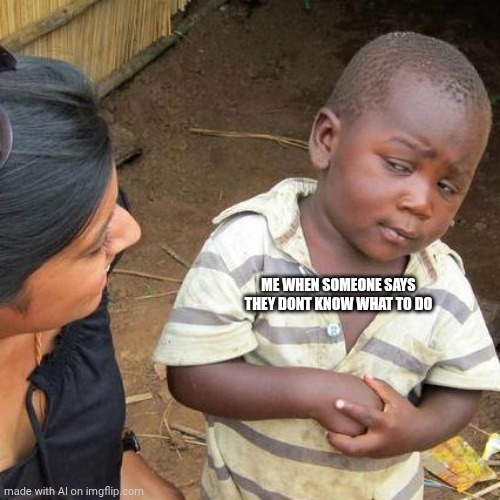 Third World Skeptical Kid Meme | ME WHEN SOMEONE SAYS THEY DONT KNOW WHAT TO DO | image tagged in memes,third world skeptical kid | made w/ Imgflip meme maker