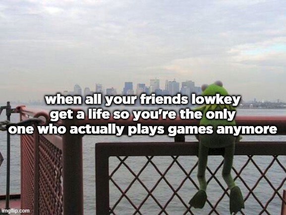 pensive reflecting thoughtful kermit on bridge | when all your friends lowkey get a life so you're the only one who actually plays games anymore | image tagged in pensive reflecting thoughtful kermit on bridge | made w/ Imgflip meme maker