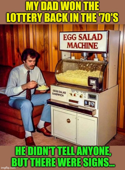 We never got that smell out of the house | MY DAD WON THE LOTTERY BACK IN THE '70'S; HE DIDN'T TELL ANYONE, BUT THERE WERE SIGNS... | image tagged in egg,salad,machine,stinky,bad idea | made w/ Imgflip meme maker