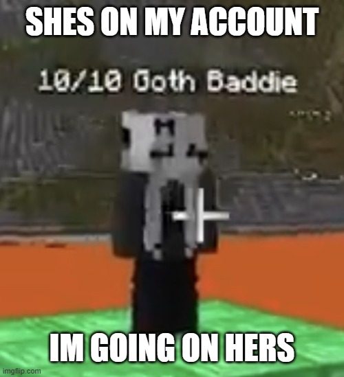 Goon material | SHES ON MY ACCOUNT; IM GOING ON HERS | image tagged in goon material | made w/ Imgflip meme maker