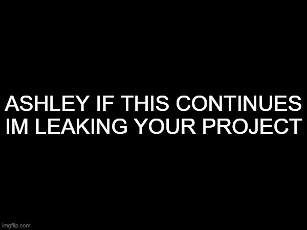ASHLEY IF THIS CONTINUES IM LEAKING YOUR PROJECT | made w/ Imgflip meme maker