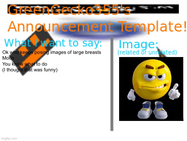 So many inappropriate people  I mean sure you’re probably teenagers but still | Ok who keeps posing images of large breasts

Mods
You know what to do
(I thought that was funny) | image tagged in greengecko355 announcement temp,get out | made w/ Imgflip meme maker